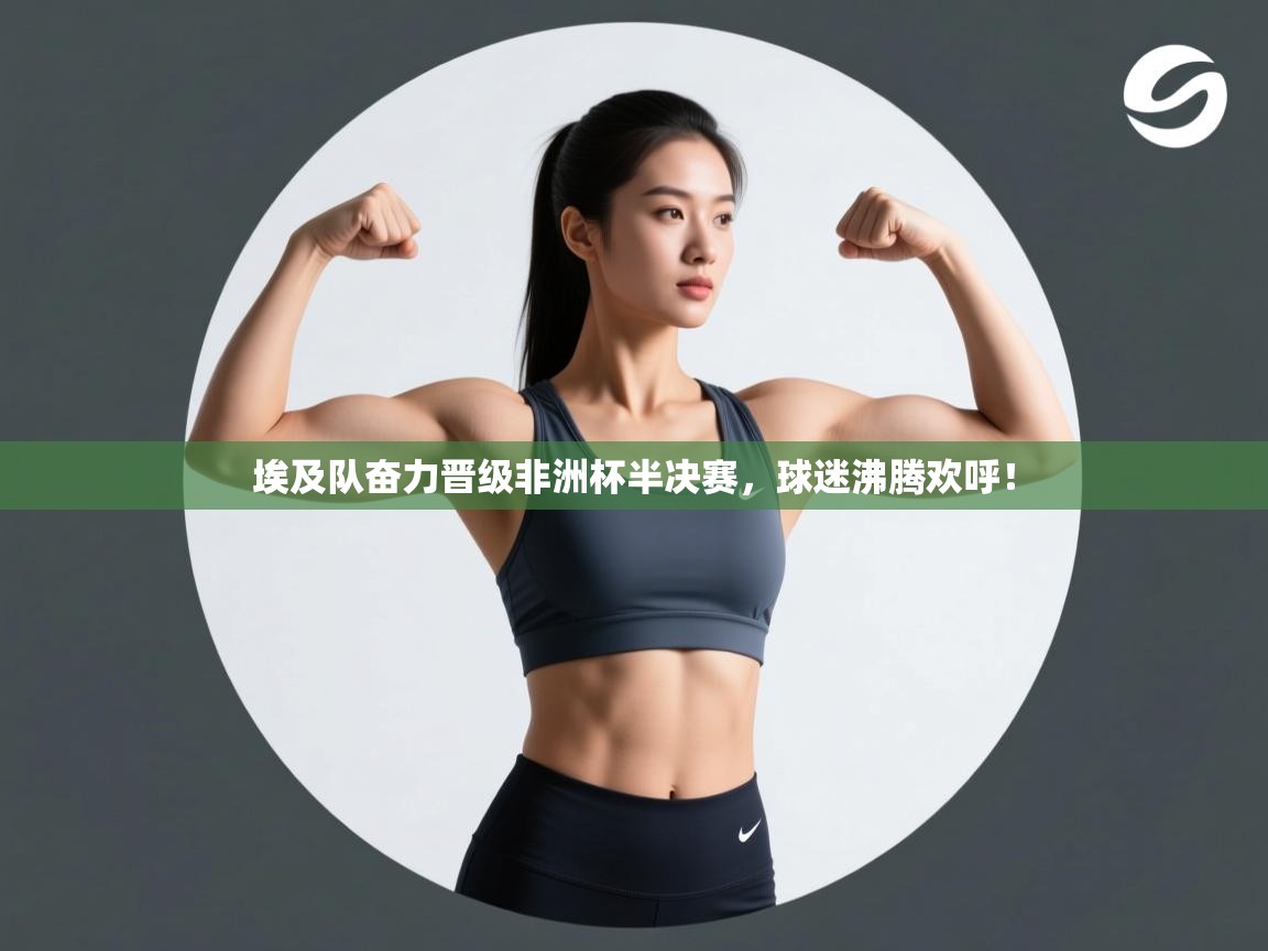 埃及队奋力晋级非洲杯半决赛，球迷沸腾欢呼！