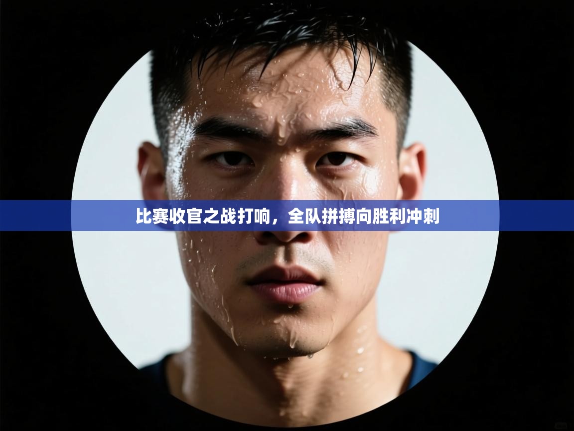 比赛收官之战打响，全队拼搏向胜利冲刺