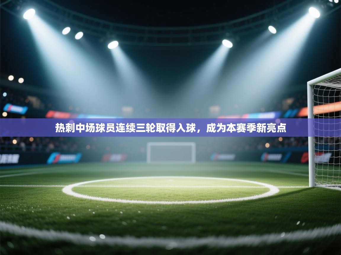 热刺中场球员连续三轮取得入球，成为本赛季新亮点