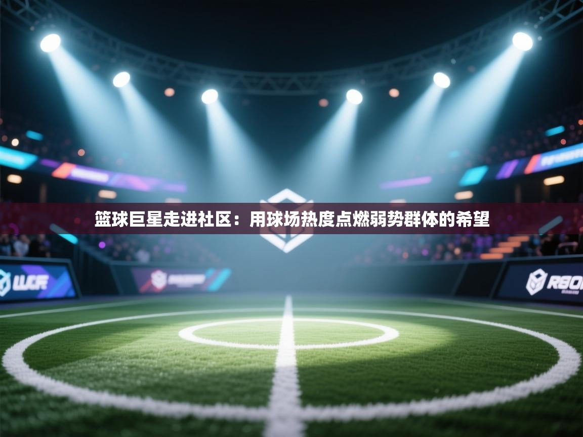 篮球巨星走进社区：用球场热度点燃弱势群体的希望