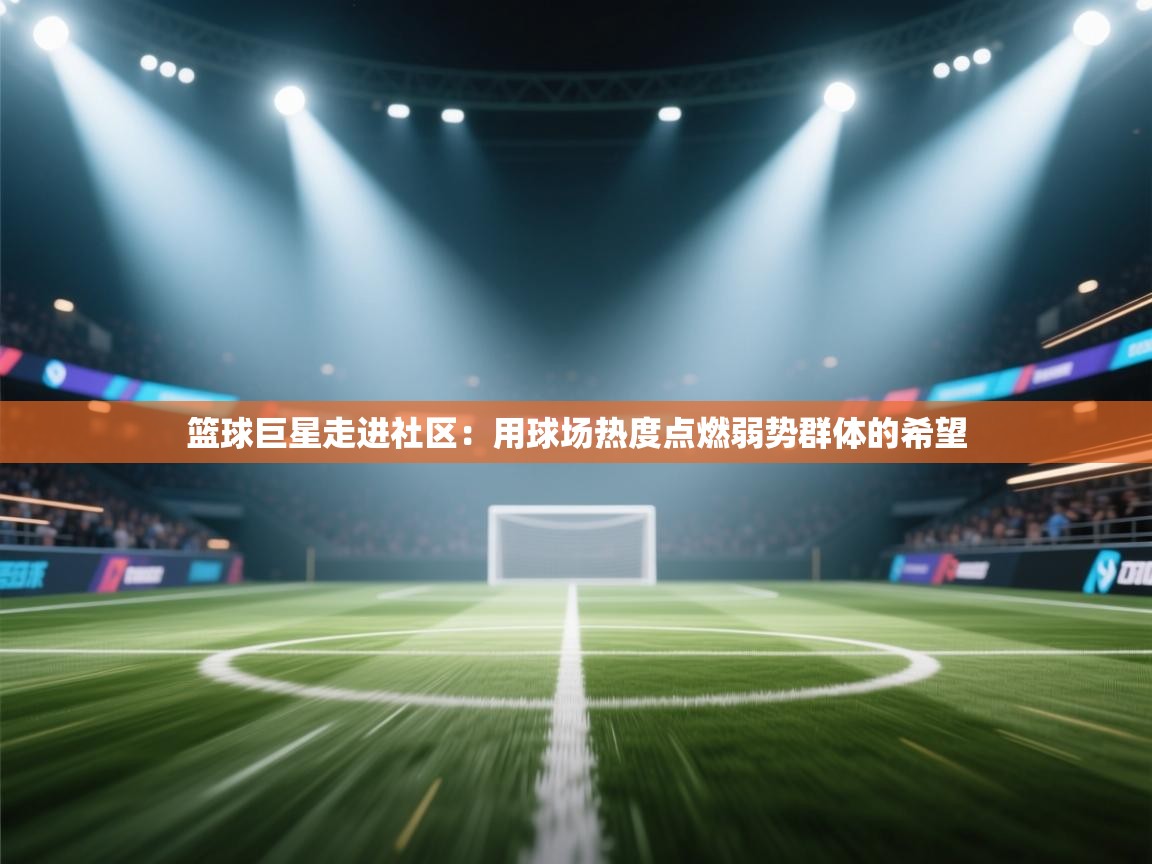 篮球巨星走进社区：用球场热度点燃弱势群体的希望  第2张